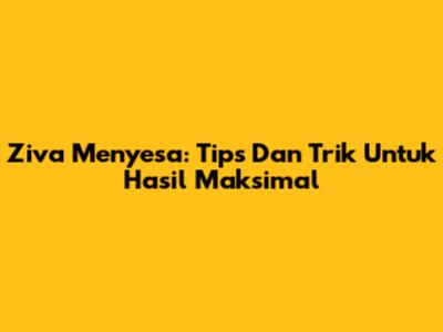 Ziva Menyesa: Tips Dan Trik Untuk Hasil Maksimal