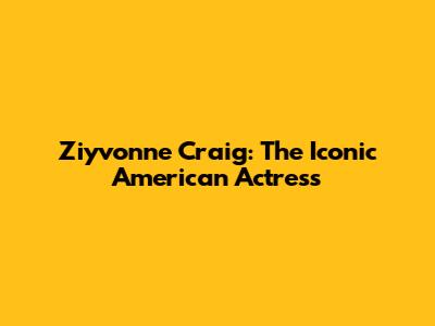 Ziyvonne Craig: The Iconic American Actress