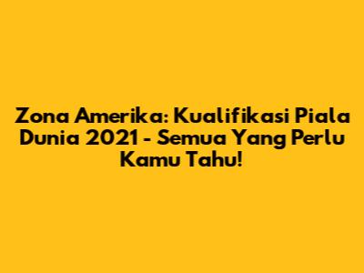 Zona Amerika: Kualifikasi Piala Dunia 2021 - Semua Yang Perlu Kamu Tahu!
