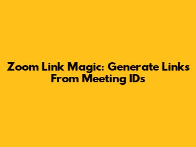 Zoom Link Magic: Generate Links From Meeting IDs