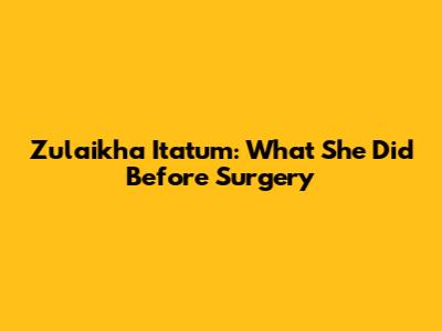 Zulaikha Itatum: What She Did Before Surgery