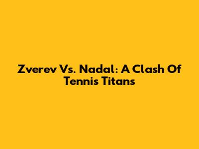 Zverev Vs. Nadal: A Clash Of Tennis Titans